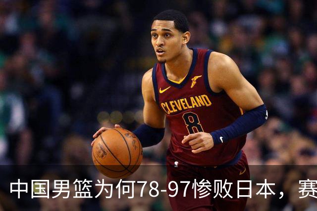 中国男篮为何78-97惨败日本，赛后郭士强毫不客气说出原因，很清醒也很无奈