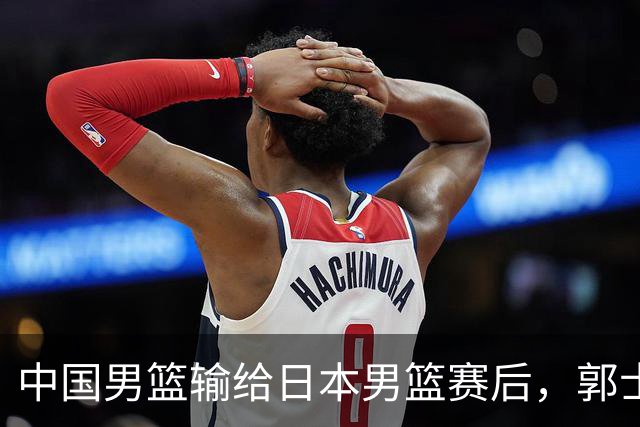 中国男篮输给日本男篮赛后，郭士强说：“这个夏天我们整个中国男篮都非常努力”